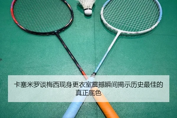 卡塞米罗谈梅西现身更衣室震撼瞬间揭示历史最佳的真正底色 | BOneSports