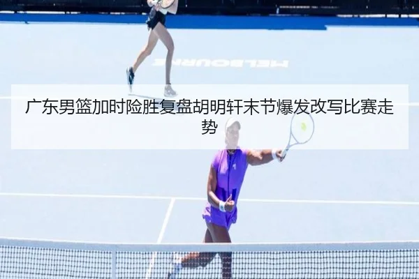 广东男篮加时险胜复盘胡明轩末节爆发改写比赛走势 | BOneSports