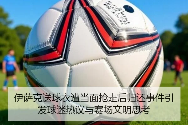 伊萨克送球衣遭当面抢走后归还事件引发球迷热议与赛场文明思考 | BOneSports