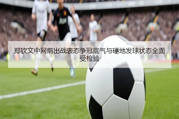 郑钦文中网前出战表态争冠底气与硬地发球状态全面受检验 | BOneSports