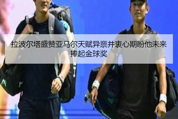 拉波尔塔盛赞亚马尔天赋异禀并衷心期盼他未来捧起金球奖 | BOneSports