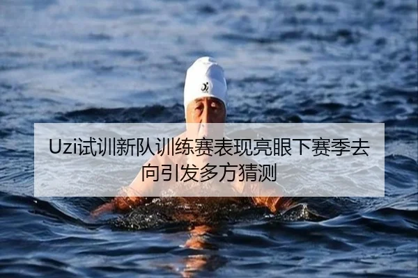Uzi试训新队训练赛表现亮眼下赛季去向引发多方猜测 | BOneSports