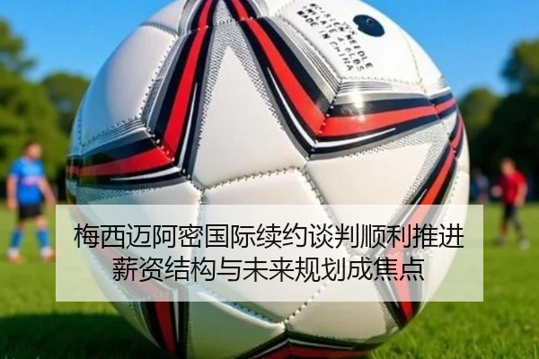 梅西迈阿密国际续约谈判顺利推进 薪资结构与未来规划成焦点 | BOneSports
